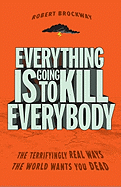 Everything Is Going to Kill Everybody: The Terrifyingly Real Ways the World Wants You Dead