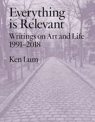 Everything is Relevant: Writings on Art and Life, 1991-2018 - Lum, Ken