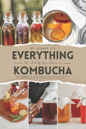 Everything Kombucha: The Art Of Home Brewing, Health Benefits, And Crafting Unique Flavors With Comprehensive Equipment And Recipe Guides