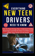 Everything New Teen Drivers Need To Know: How To Pass Driving Test, Understand Safety, Road Signs and Be the Most Confident and Safest Teen Driver On the Road