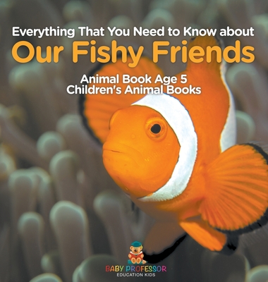 Everything That You Need to Know about Our Fishy Friends - Animal Book Age 5 Children's Animal Books - Baby Professor