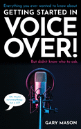 Everything you ever wanted to know about Getting Started in Voice Over!: But didn't know who to ask. (OK, Maybe not EVERYthing-but a LOT)
