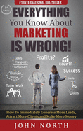 Everything You Know about Marketing Is Wrong!: How to Immediately Generate More Leads, Attract More Clients and Make More Money