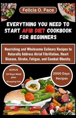 Everything You Need to Start Afib Diet Cookbook for Beginners: Nourishing and Wholesome Culinary Recipes to Naturally Address Atrial Fibrillation, Heart Disease, Stroke, Fatigue, and Combat Obesity - O Pace, Felicia