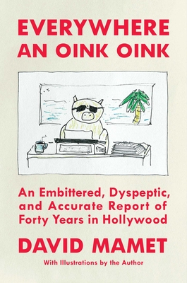 Everywhere an Oink Oink: An Embittered, Dyspeptic, and Accurate Report of Forty Years in Hollywood - Mamet, David