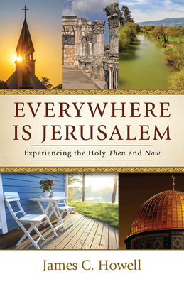 Everywhere Is Jerusalem: Experiencing the Holy Then and Now - Howell, James C