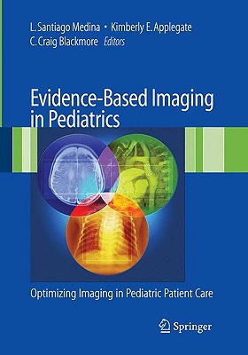 Evidence-Based Imaging in Pediatrics: Improving the Quality of Imaging in Patient Care - Medina, L Santiago (Editor), and Applegate, Kimberly E (Editor), and Blackmore, C Craig (Editor)