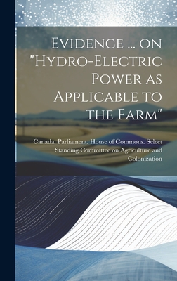 Evidence ... on "Hydro-electric Power as Applicable to the Farm" - Canada Parliament House of Commons (Creator)