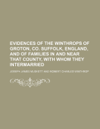 Evidences of the Winthrops of Groton, Co. Suffolk, England, and of Families in and Near That County, with Whom They Intermarried
