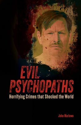 Evil Psychopaths: Horrifying Crimes that Shocked the World - Marlowe, John