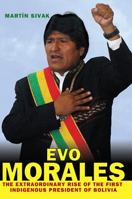 Evo Morales: The Extraordinary Rise of the First Indigenous President of Bolivia - Sivak, Martin