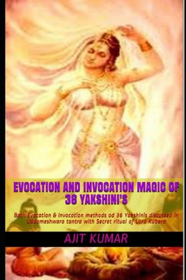 Evocation and Invocation magic of 36 Yakshini's: Both Evocation & Invocation methods od 36 Yakshinis discussed in Uddameshwara tantra with Secret ritual of Lord Kubera - Kumar, Ajit