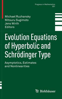 Evolution Equations of Hyperbolic and Schrdinger Type: Asymptotics, Estimates and Nonlinearities - Ruzhansky, Michael (Editor), and Sugimoto, Mitsuru (Editor), and Wirth, Jens (Editor)