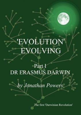 'Evolution' Evolving: Dr Erasmus Darwin Part I: A Brief Account of the First Comprehensive Theory of Evolution Which Originated in Lichfield and Derby - Powers, Jonathan (Cover design by)