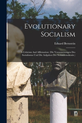 Evolutionary Socialism: A Criticism And Affirmation: (die Voraussetzungen Des Sozialismus Und Die Aufgaben Der Sozialdemokratie.) - Bernstein, Eduard