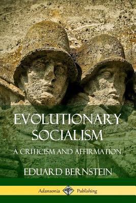 Evolutionary Socialism: A Criticism and Affirmation - Bernstein, Eduard