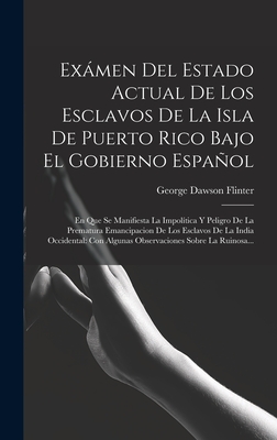 Exmen Del Estado Actual De Los Esclavos De La Isla De Puerto Rico Bajo El Gobierno Espaol: En Que Se Manifiesta La Impoltica Y Peligro De La Prematura Emancipacion De Los Esclavos De La India Occidental: Con Algunas Observaciones Sobre La Ruinosa... - Flinter, George Dawson