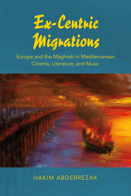 Ex-Centric Migrations: Europe and the Maghreb in Mediterranean Cinema, Literature, and Music - Abderrezak, Hakim