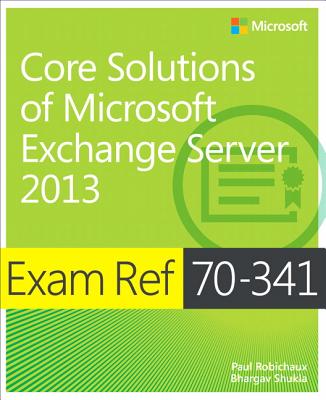 Exam Ref 70-341 Core Solutions of Microsoft Exchange Server 2013 (McSe) - Robichaux, Paul, and Shukla, Bhargav