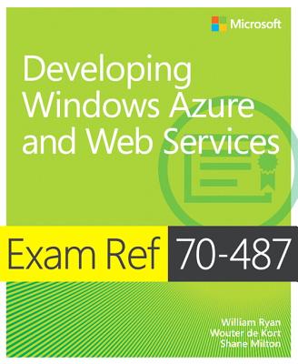 Exam Ref 70-487: Developing Windows Azure and Web Services - Ryan, William, and De Kort, Wouter, and Milton, Shane