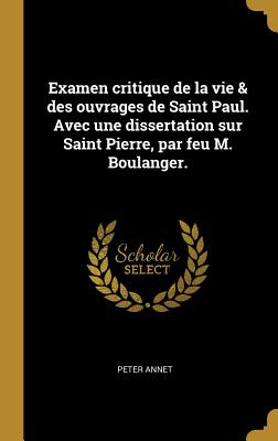 Examen Critique de La Vie & Des Ouvrages de Saint Paul. Avec Une Dissertation Sur Saint Pierre, Par Feu M. Boulanger. - Annet, Peter