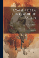 Examen De La Philosophie De Bacon: Ou, L'on Traite Diffrentes Questions De Philosophie Rationnelle; Volume 1