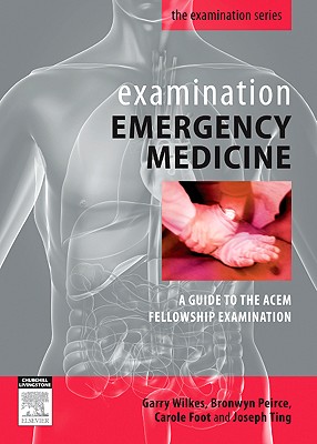 Examination Emergency Medicine: A Guide to the ACEM Fellowship Examination - Wilkes, Garry, and Peirce, Bronwyn, and Foot, Carole, Msc