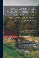 Examination of Mr. William H. Whitmore's Old State House Memorial and Reply to His Appendix N; "Examination"