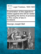 Examination of the Objections Stated Against the Bill for Better Regulating the Forms of Process in the Courts of Law in Scotland