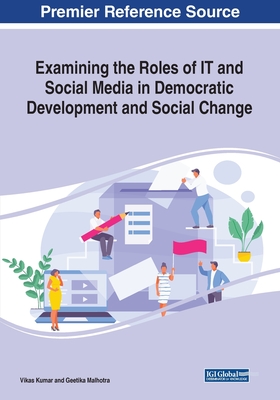 Examining the Roles of IT and Social Media in Democratic Development and Social Change - Kumar, Vikas (Editor), and Malhotra, Geetika (Editor)