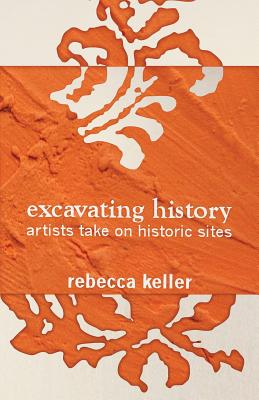 Excavating History: artists take on historic sites - Keller, Rebecca, and Jacob, Mary Jane (Contributions by), and Michael, Vince (Contributions by)