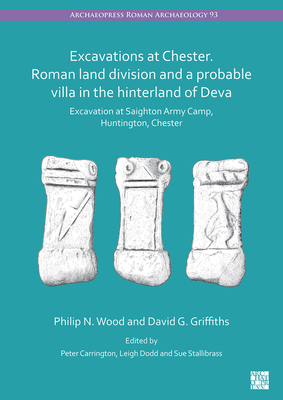 Excavations at Chester. Roman Land Division and a Probable Villa in the Hinterland of Deva: Excavation at Saighton Army Camp, Huntington, Chester - Carrington, Peter (Editor), and Dodd, Leigh (Editor), and Griffiths, David G