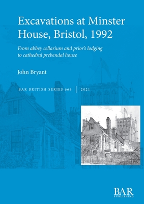 Excavations at Minster House, Bristol, 1992: From abbey cellarium and prior's lodging to cathedral prebendal house - Bryant, John