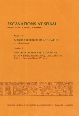 Excavations at Seibal, Department of Peten, Guatemala: 1. Major Architecture and Caches. 2. Analyses of Fine Paste Ceramics - Smith, A. Ledyard, and Sabloff, Jeremy A., and Bishop, Ronald L.
