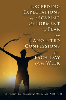 Exceeding Expectations by Escaping the Torment of Fear and Anointed Confessions for Each Day of the Week - Otubuah Dnp, Priscilla Naamomo, Dr., PhD