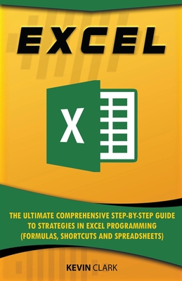 Excel: The Ultimate Comprehensive Step-by-Step Guide to Strategies in Excel Programming (Formulas, Shortcuts and Spreadsheets) - Clark, Kevin