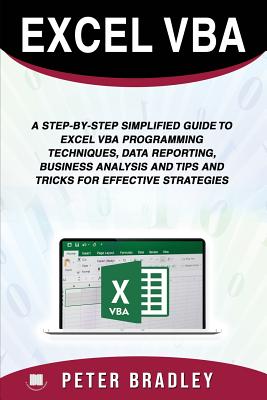 Excel VBA: A Step-by-Step Simplified Guide to Excel VBA Programming Techniques, Data Reporting, Business Analysis and Tips and Tricks for Effective Strategies - Bradley, Peter