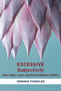 Excessive Subjectivity: Kant, Hegel, Lacan, and the Foundations of Ethics