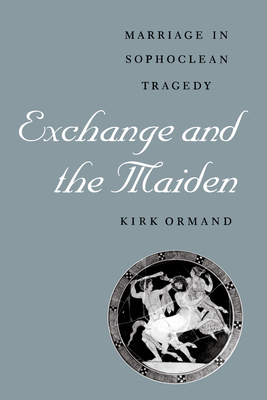 Exchange and the Maiden: Marriage in Sophoclean Tragedy - Ormand, Kirk