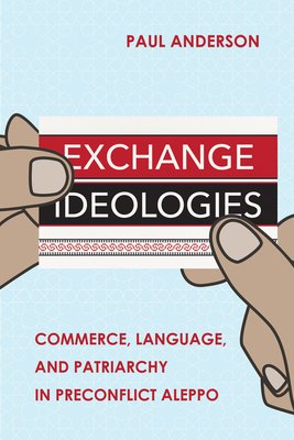 Exchange Ideologies: Commerce, Language, and Patriarchy in Preconflict Aleppo - Anderson, Paul