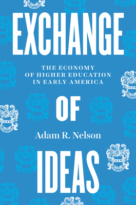 Exchange of Ideas: The Economy of Higher Education in Early America - Nelson, Adam R