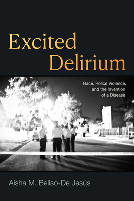 Excited Delirium: Race, Police Violence, and the Invention of a Disease - Beliso-de Jess, Aisha M
