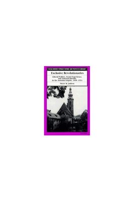 Exclusive Revolutionaries: Liberal Politics, Social Experience, and National Identity in the Austrian Empire, 1848-1914 - Judson, Pieter M