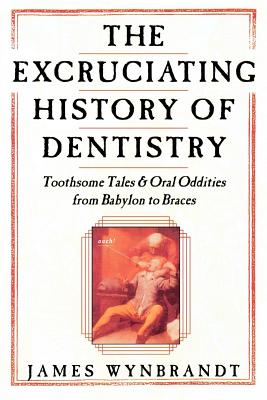 Excruciating History of Dentistry - Wynbrandt, James