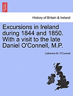 Excursions in Ireland During 1844 and 1850. with a Visit to the Late Daniel O'Connell, M.P.