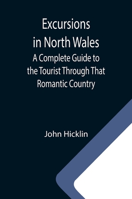 Excursions in North Wales; A Complete Guide to the Tourist Through That Romantic Country - Hicklin, John