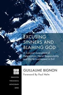 Excusing Sinners and Blaming God: A Calvinist Assessment of Determinism, Moral Responsibility, and Divine Involvement in Evil - Bignon, Guillaume, and Helm, Paul (Foreword by)