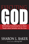 Executing God: Rethinking Everything You've Been Taught about Salvation and the Cross