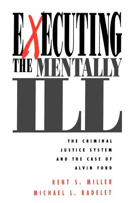 Executing the Mentally Ill: The Criminal Justice System and the Case of Alvin Ford - Miller, Kent, and Radelet, Michael L