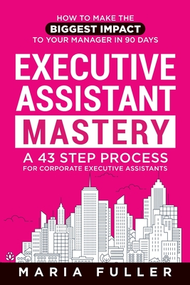 Executive Assistant Mastery: How to Make the Biggest Impact to Your  Manager in 90 days. A 43 Step Process for Corporate Executive Assistants. - Fuller, Maria